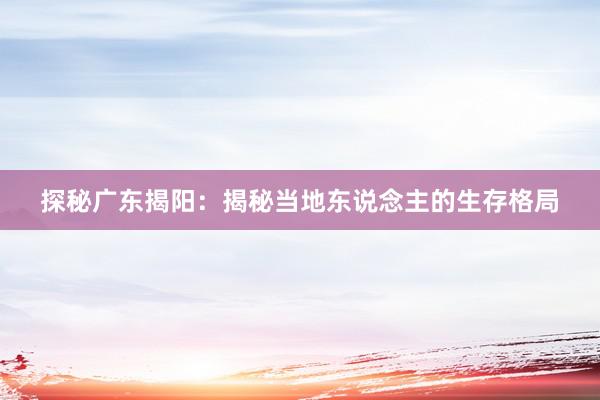 探秘广东揭阳：揭秘当地东说念主的生存格局