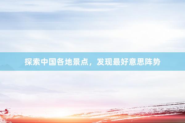 探索中国各地景点，发现最好意思阵势