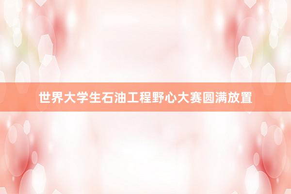 世界大学生石油工程野心大赛圆满放置