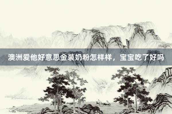 澳洲爱他好意思金装奶粉怎样样，宝宝吃了好吗