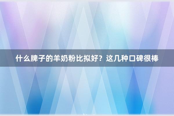 什么牌子的羊奶粉比拟好？这几种口碑很棒