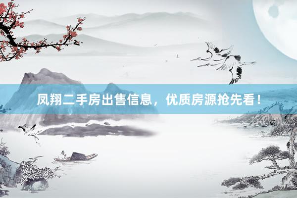 凤翔二手房出售信息，优质房源抢先看！