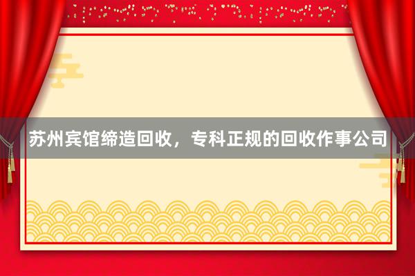 苏州宾馆缔造回收，专科正规的回收作事公司