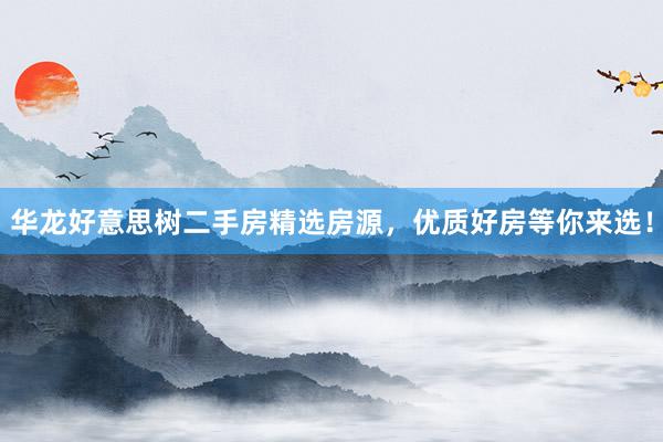 华龙好意思树二手房精选房源，优质好房等你来选！