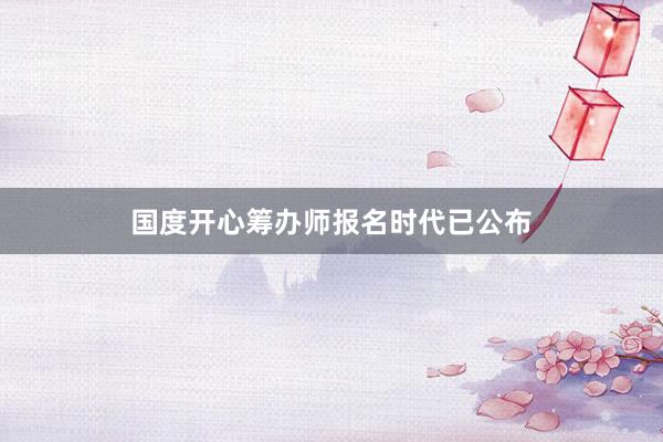 国度开心筹办师报名时代已公布