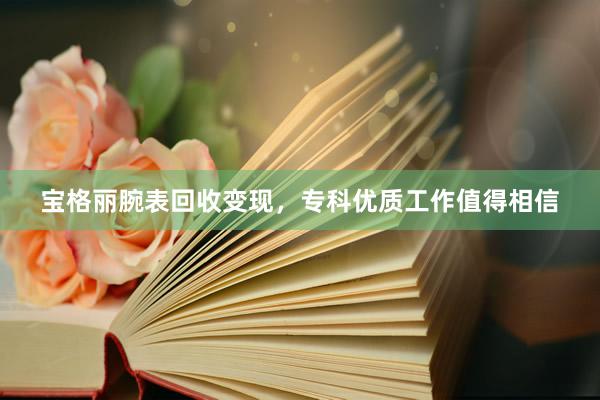 宝格丽腕表回收变现，专科优质工作值得相信
