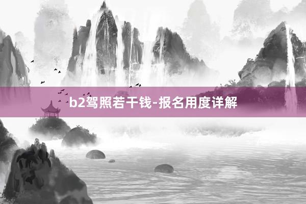 b2驾照若干钱-报名用度详解