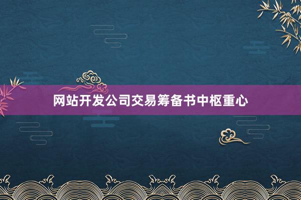 网站开发公司交易筹备书中枢重心