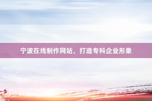 宁波在线制作网站，打造专科企业形象