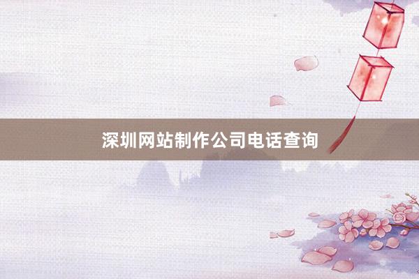 深圳网站制作公司电话查询