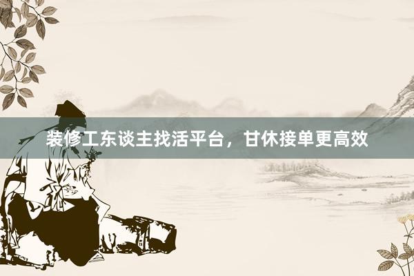 装修工东谈主找活平台，甘休接单更高效