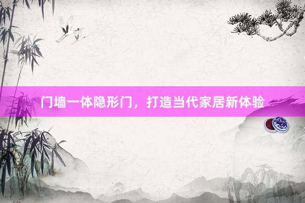 门墙一体隐形门，打造当代家居新体验