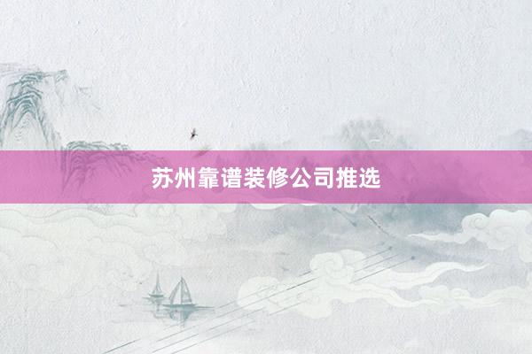 苏州靠谱装修公司推选