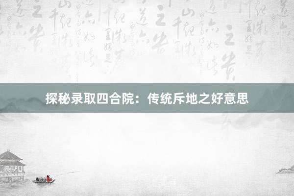 探秘录取四合院：传统斥地之好意思