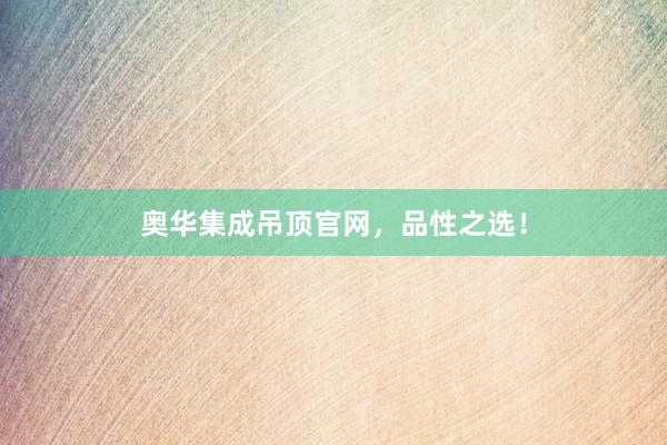 奥华集成吊顶官网，品性之选！