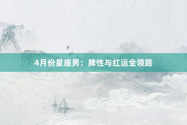 4月份星座男：脾性与红运全领路