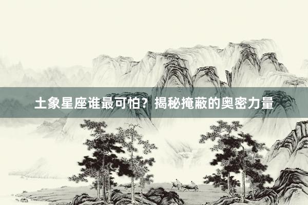 土象星座谁最可怕？揭秘掩蔽的奥密力量