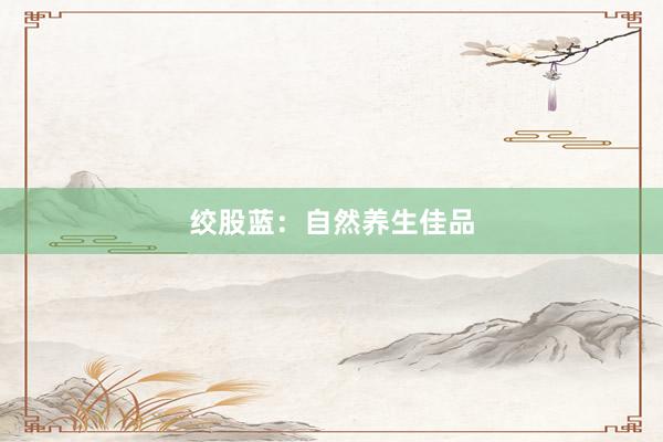 绞股蓝：自然养生佳品