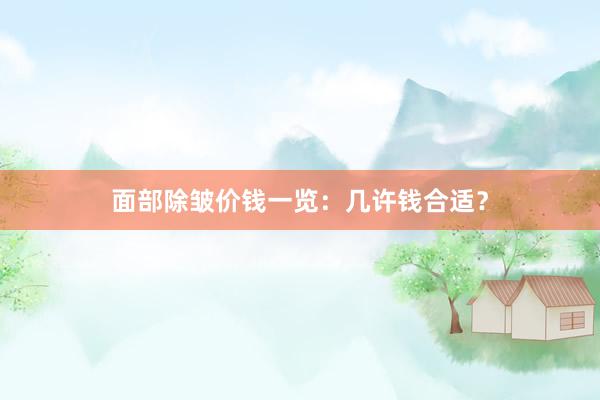 面部除皱价钱一览：几许钱合适？