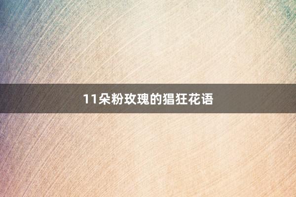 11朵粉玫瑰的猖狂花语