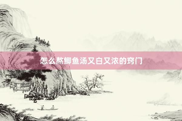怎么熬鲫鱼汤又白又浓的窍门