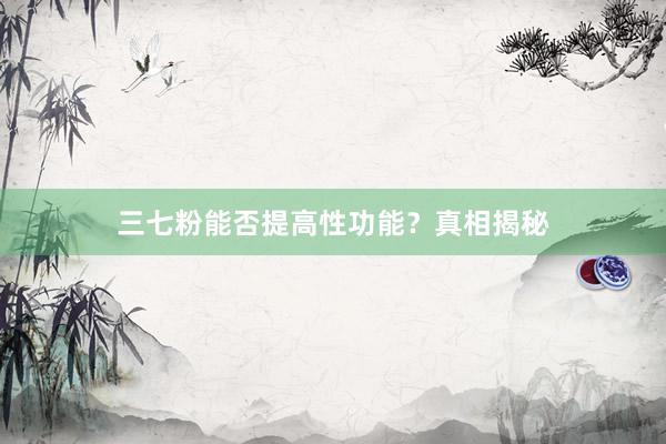 三七粉能否提高性功能？真相揭秘